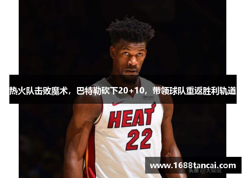 热火队击败魔术，巴特勒砍下20+10，带领球队重返胜利轨道