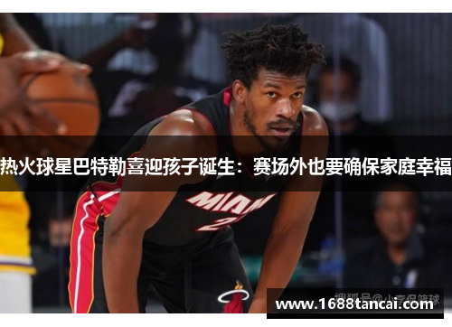 热火球星巴特勒喜迎孩子诞生：赛场外也要确保家庭幸福