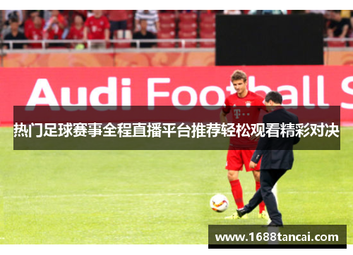 热门足球赛事全程直播平台推荐轻松观看精彩对决