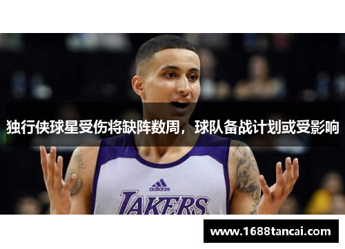 独行侠球星受伤将缺阵数周，球队备战计划或受影响