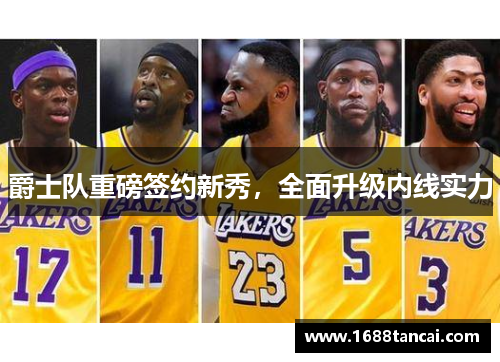 爵士队重磅签约新秀，全面升级内线实力