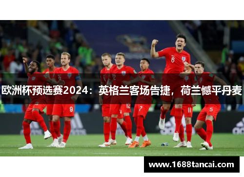 欧洲杯预选赛2024：英格兰客场告捷，荷兰憾平丹麦