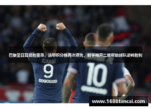 巴黎圣日耳曼胜里昂，法甲积分榜再次领先，射手梅开二度帮助球队逆转胜利