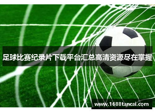 足球比赛纪录片下载平台汇总高清资源尽在掌握
