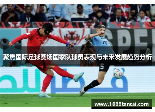 聚焦国际足球赛场国家队球员表现与未来发展趋势分析