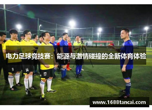 电力足球竞技赛：能源与激情碰撞的全新体育体验