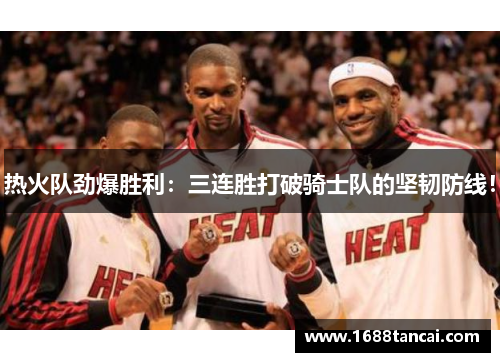 热火队劲爆胜利：三连胜打破骑士队的坚韧防线！