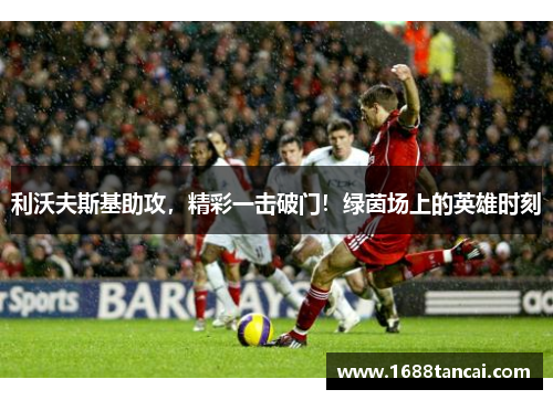 利沃夫斯基助攻，精彩一击破门！绿茵场上的英雄时刻