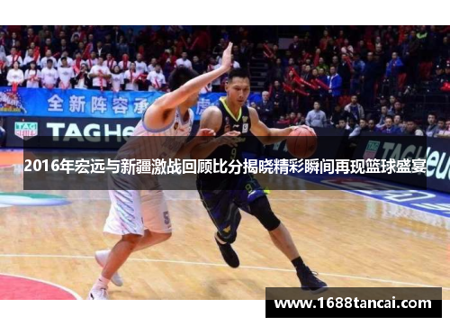 2016年宏远与新疆激战回顾比分揭晓精彩瞬间再现篮球盛宴