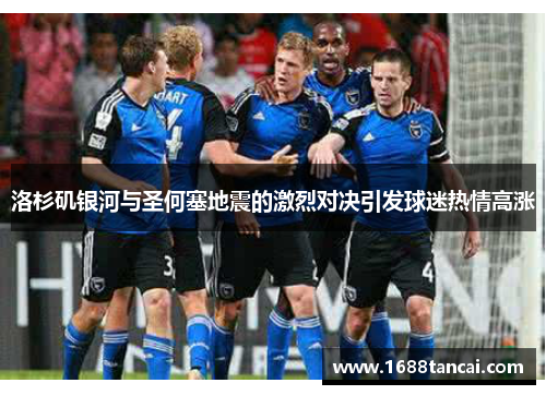 洛杉矶银河与圣何塞地震的激烈对决引发球迷热情高涨