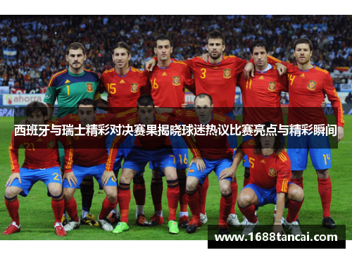 西班牙与瑞士精彩对决赛果揭晓球迷热议比赛亮点与精彩瞬间