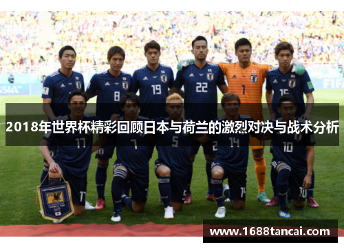 2018年世界杯精彩回顾日本与荷兰的激烈对决与战术分析