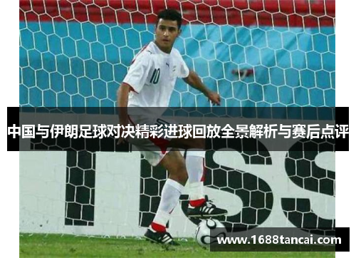 中国与伊朗足球对决精彩进球回放全景解析与赛后点评