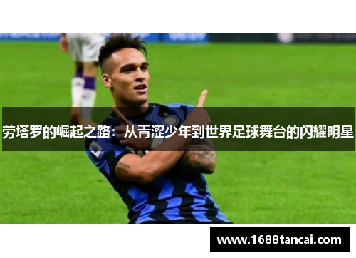 劳塔罗的崛起之路：从青涩少年到世界足球舞台的闪耀明星