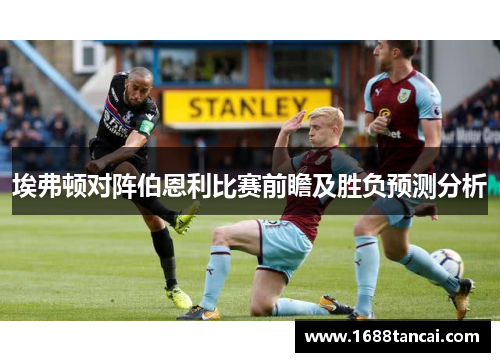 埃弗顿对阵伯恩利比赛前瞻及胜负预测分析