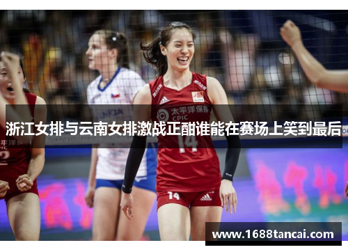 浙江女排与云南女排激战正酣谁能在赛场上笑到最后
